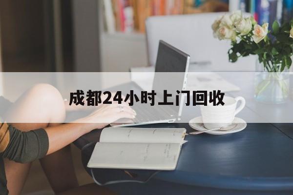 鹿邑最新成都24小时上门回收方法分析(最方便真实的鹿邑成都24小时上门回收废品电话方法)