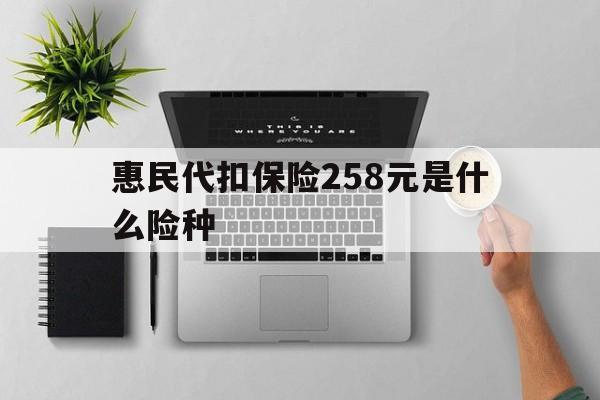 鹿邑最新惠民代扣保险258元是什么险种方法分析(最方便真实的鹿邑惠民保险是什么保险149元方法)