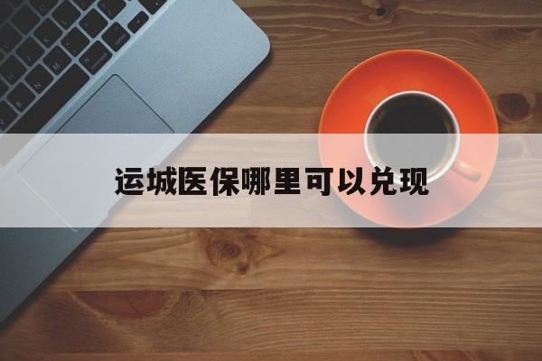 鹿邑最新运城医保哪里可以兑现方法分析(最方便真实的鹿邑运城医保局在哪里方法)